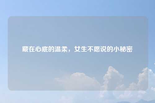 藏在心底的温柔，女生不愿说的小秘密
