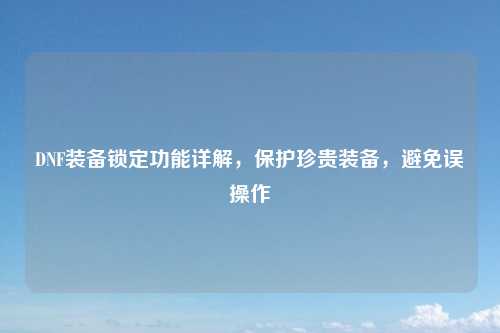 DNF装备锁定功能详解，保护珍贵装备，避免误操作