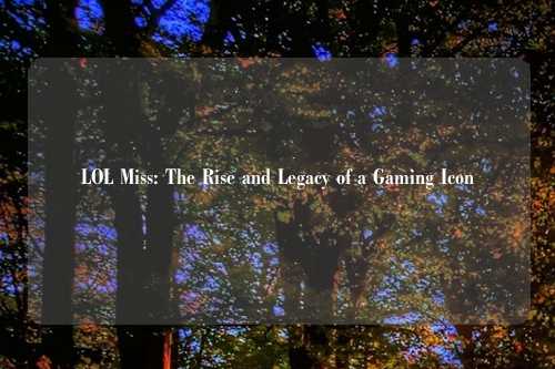 LOL Miss: The Rise and Legacy of a Gaming Icon