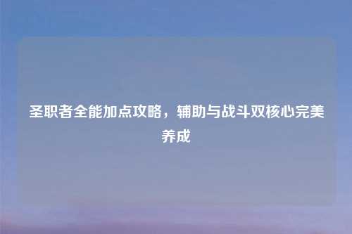 圣职者全能加点攻略,辅助与战斗双核心完美养成