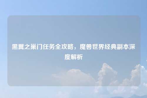 黑翼之巢门任务全攻略，魔兽世界经典副本深度解析