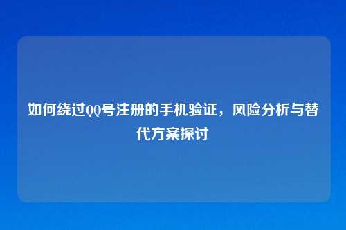 如何绕过QQ号注册的手机验证，风险分析与替代方案探讨