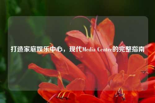 打造家庭娱乐中心，现代Media Center的完整指南