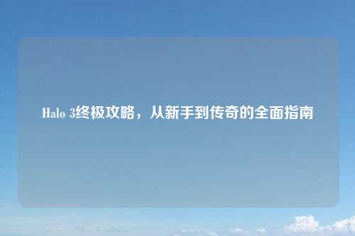 Halo 3终极攻略，从新手到传奇的全面指南