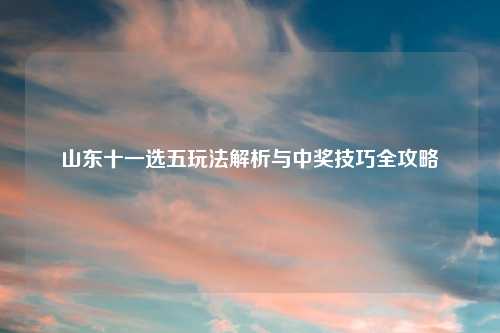 山东十一选五玩法解析与中奖技巧全攻略