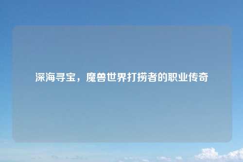 深海寻宝，魔兽世界打捞者的职业传奇