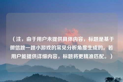 （注，由于用户未提供具体内容，标题是基于微信跳一跳小游戏的常见分析角度生成的。若用户能提供详细内容，标题将更精准匹配。）
