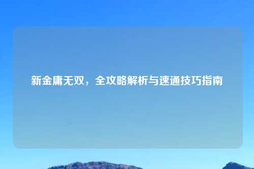 新金庸无双，全攻略解析与速通技巧指南