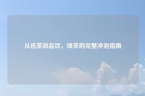 从选茶到品饮,绿茶的完整冲泡指南