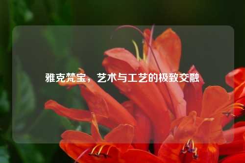 雅克梵宝，艺术与工艺的极致交融