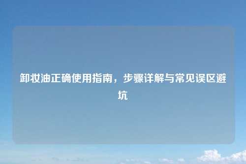 卸妆油正确使用指南，步骤详解与常见误区避坑