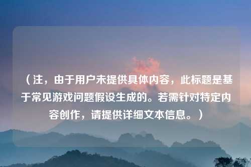 （注，由于用户未提供具体内容，此标题是基于常见游戏问题假设生成的。若需针对特定内容创作，请提供详细文本信息。）