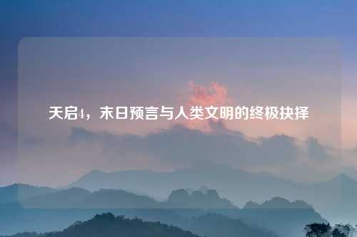 天启4,末日预言与人类文明的终极抉择