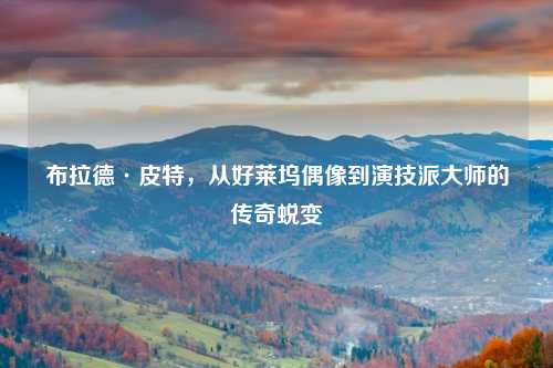 布拉德·皮特，从好莱坞偶像到演技派大师的传奇蜕变