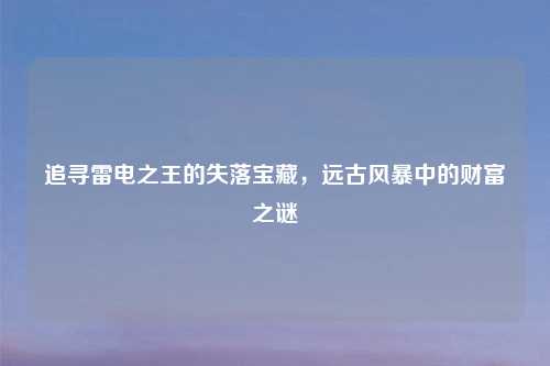 追寻雷电之王的失落宝藏，远古风暴中的财富之谜