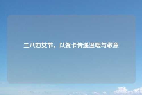 三八妇女节，以贺卡传递温暖与敬意