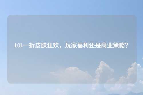 LOL一折皮肤狂欢，玩家福利还是商业策略？