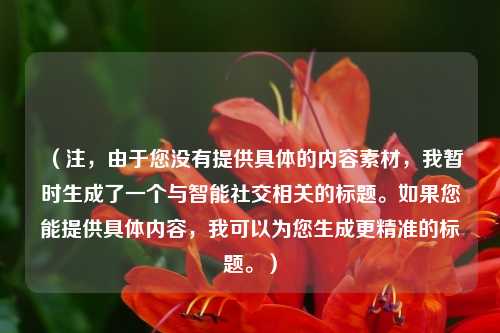 （注，由于您没有提供具体的内容素材，我暂时生成了一个与智能社交相关的标题。如果您能提供具体内容，我可以为您生成更精准的标题。）