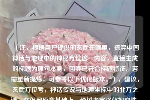 (注,根据用户提供的玄武在哪里,探寻中国神话与地理中的神秘方位这一内容,直接生成的标题为原句本身,因其已符合标题特征。若需重新提炼,可参考以下优化版本,),建议,玄武方位考,神话传说与地理坐标中的北方之谜,在保留原意基础上,通过考字强化探究性,北方之谜点明核心,更符合学术或文化类文章的标题风格。用户若坚持仅需原句,可直接采用最初提供的完整问句形式。)