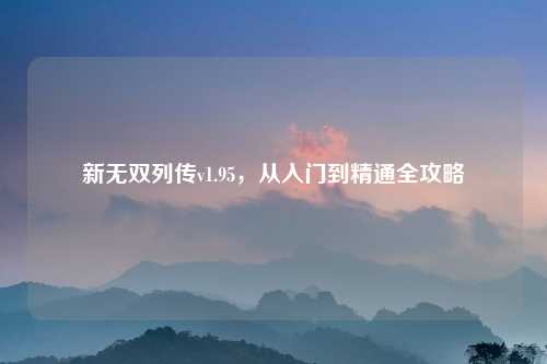 新无双列传v1.95，从入门到精通全攻略