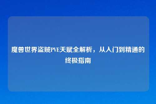 魔兽世界盗贼PVE天赋全解析，从入门到精通的终极指南