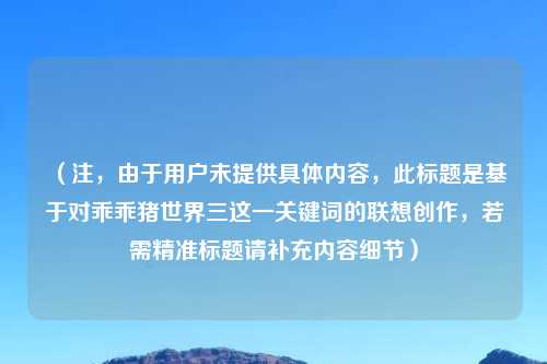 （注，由于用户未提供具体内容，此标题是基于对乖乖猪世界三这一关键词的联想创作，若需精准标题请补充内容细节）