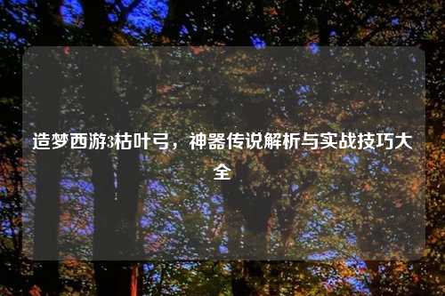 造梦西游3枯叶弓，神器传说解析与实战技巧大全