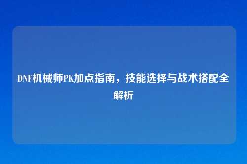 DNF机械师PK加点指南，技能选择与战术搭配全解析
