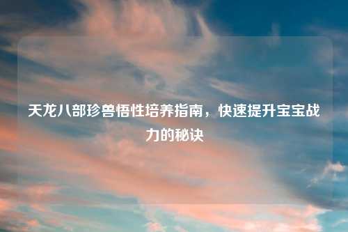 天龙八部珍兽悟性培养指南，快速提升宝宝战力的秘诀