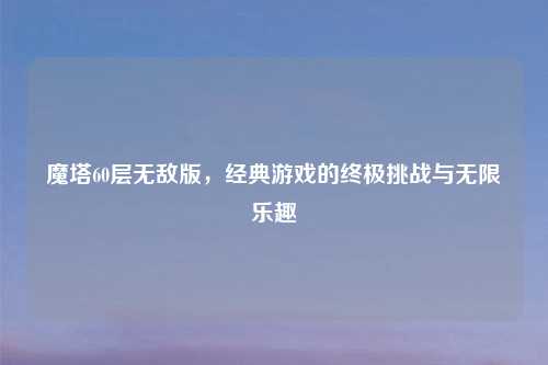 魔塔60层无敌版，经典游戏的终极挑战与无限乐趣