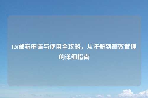 126邮箱申请与使用全攻略，从注册到高效管理的详细指南