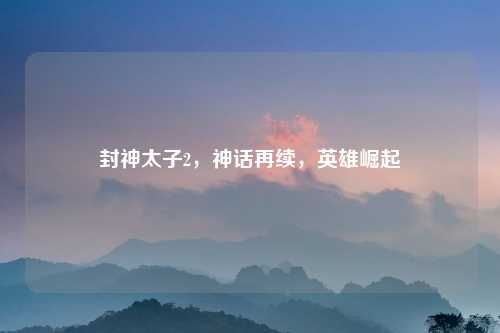 封神太子2,神话再续,英雄崛起