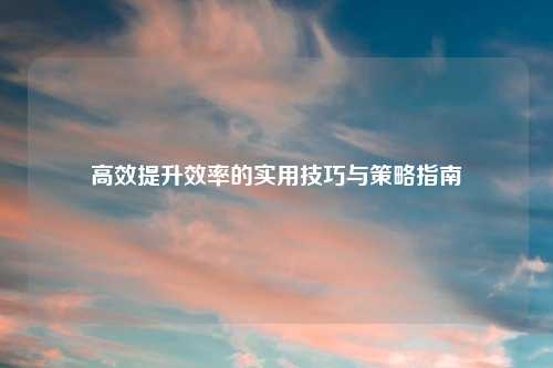 高效提升效率的实用技巧与策略指南