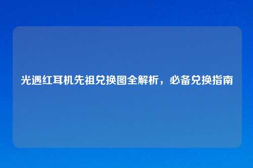 光遇红耳机先祖兑换图全解析,必备兑换指南