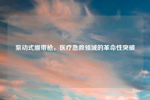 泵动式绷带枪，医疗急救领域的革命性突破