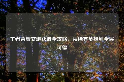 王者荣耀艾琳获取全攻略，从稀有英雄到全民可得