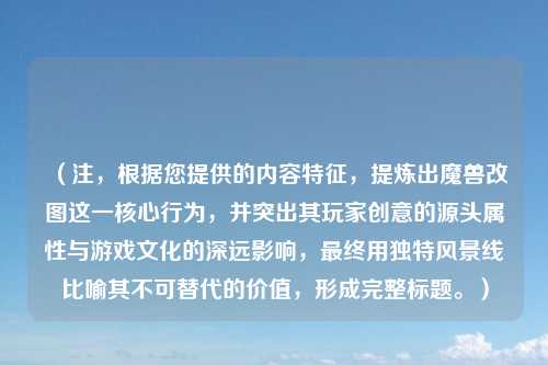（注，根据您提供的内容特征，提炼出魔兽改图这一核心行为，并突出其玩家创意的源头属性与游戏文化的深远影响，最终用独特风景线比喻其不可替代的价值，形成完整标题。）