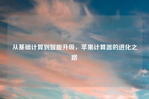 从基础计算到智能升级,苹果计算器的进化之路
