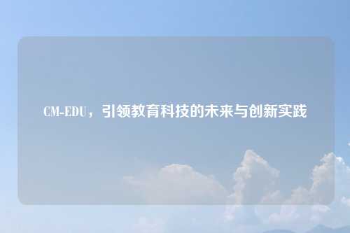 CM-EDU，引领教育科技的未来与创新实践