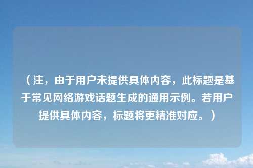 （注，由于用户未提供具体内容，此标题是基于常见网络游戏话题生成的通用示例。若用户提供具体内容，标题将更精准对应。）