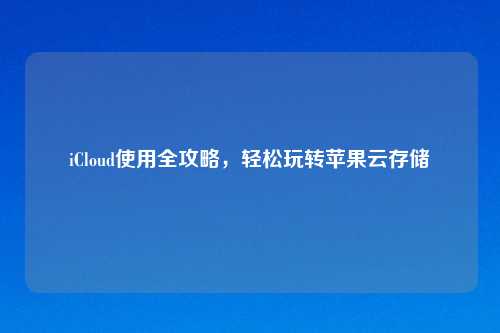 iCloud使用全攻略,轻松玩转苹果云存储
