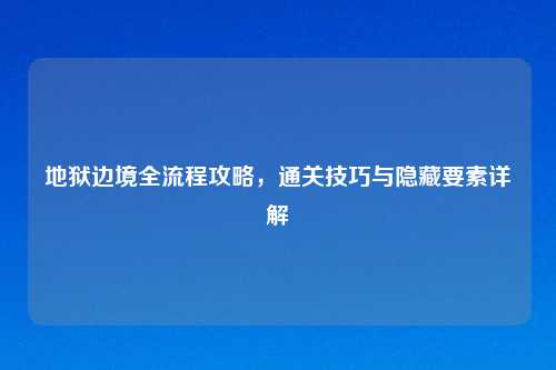 地狱边境全流程攻略,通关技巧与隐藏要素详解