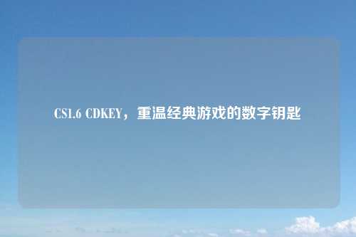 CS1.6 CDKEY，重温经典游戏的数字钥匙