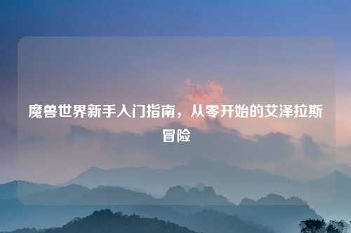 魔兽世界新手入门指南，从零开始的艾泽拉斯冒险