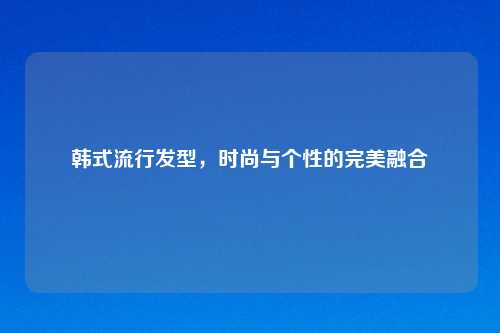 韩式流行发型，时尚与个性的完美融合