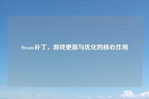 Steam补丁，游戏更新与优化的核心作用