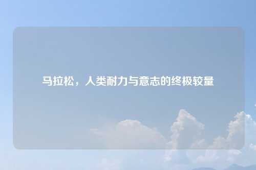 马拉松，人类耐力与意志的终极较量