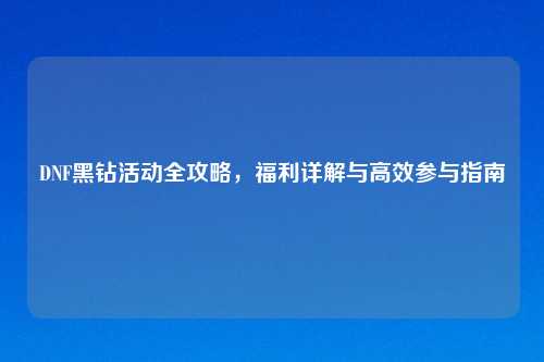 DNF黑钻活动全攻略，福利详解与高效参与指南