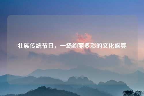 壮族传统节日，一场绚丽多彩的文化盛宴