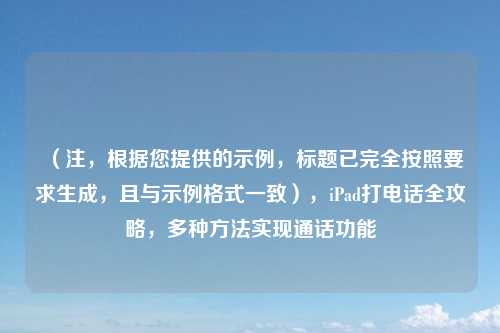 (注,根据您提供的示例,标题已完全按照要求生成,且与示例格式一致),iPad打电话全攻略,多种方法实现通话功能